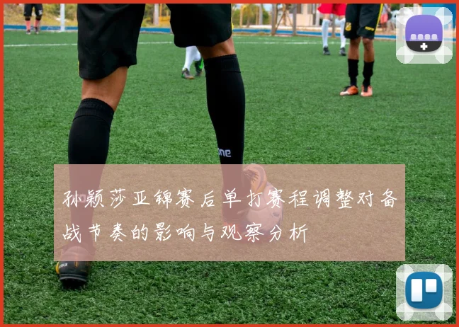 孙颖莎亚锦赛后单打赛程调整对备战节奏的影响与观察分析